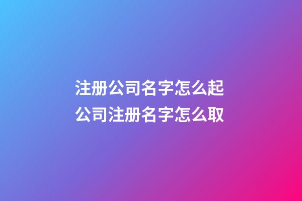 注册公司名字怎么起 公司注册名字怎么取-第1张-公司起名-玄机派